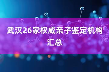 武汉26家权威亲子鉴定机构汇总