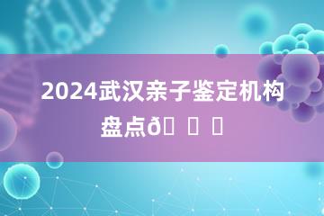 2024武汉亲子鉴定机构盘点🔍