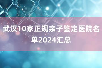 武汉10家正规亲子鉴定医院名单2024汇总