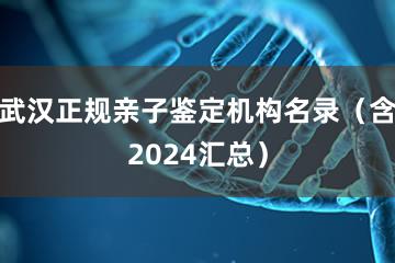 武汉正规亲子鉴定机构名录（含2024汇总）