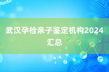 武汉孕检亲子鉴定机构2024汇总