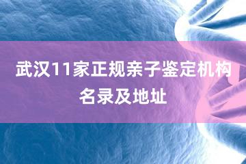 武汉11家正规亲子鉴定机构名录及地址