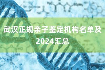 武汉正规亲子鉴定机构名单及2024汇总