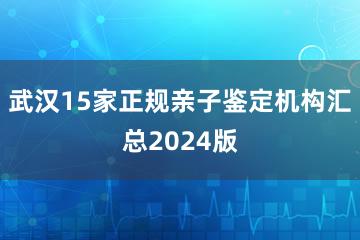 武汉15家正规亲子鉴定机构汇总2024版