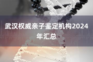 武汉权威亲子鉴定机构2024年汇总