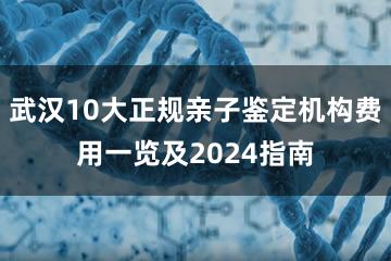 武汉10大正规亲子鉴定机构费用一览及2024指南