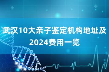 武汉10大亲子鉴定机构地址及2024费用一览