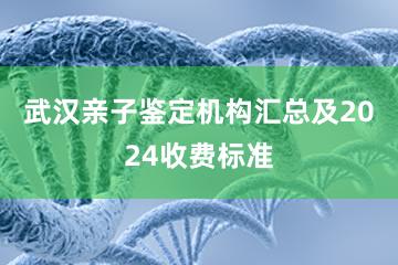 武汉亲子鉴定机构汇总及2024收费标准