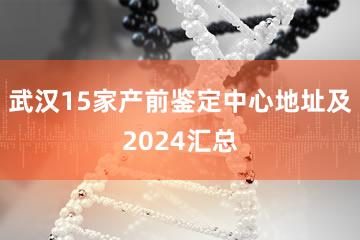 武汉15家产前鉴定中心地址及2024汇总