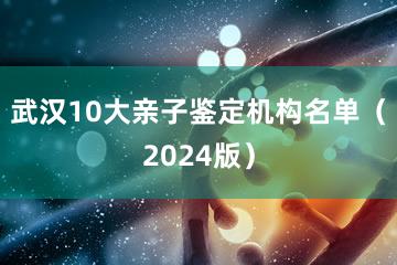 武汉10大亲子鉴定机构名单（2024版）