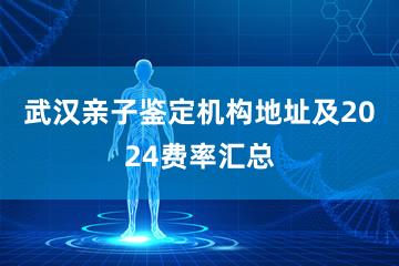 武汉亲子鉴定机构地址及2024费率汇总