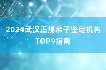 2024武汉正规亲子鉴定机构TOP9指南