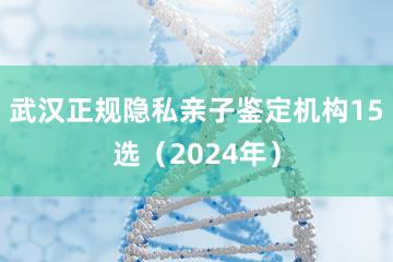 武汉正规隐私亲子鉴定机构15选（2024年）