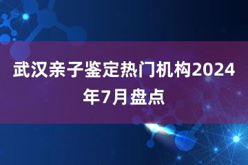 武汉亲子鉴定热门机构2024年7月盘点