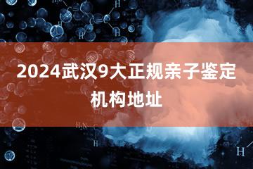 2024武汉9大正规亲子鉴定机构地址