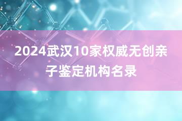 2024武汉10家权威无创亲子鉴定机构名录