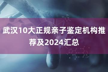 武汉10大正规亲子鉴定机构推荐及2024汇总