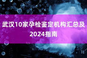 武汉10家孕检鉴定机构汇总及2024指南