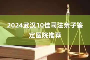 2024武汉10佳司法亲子鉴定医院推荐