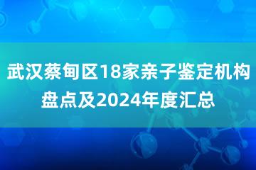 武汉蔡甸区18家亲子鉴定机构盘点及2024年度汇总