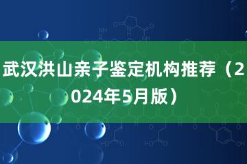 武汉洪山亲子鉴定机构推荐（2024年5月版）