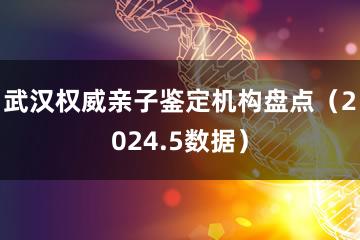 武汉权威亲子鉴定机构盘点（2024.5数据）