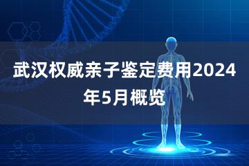 武汉权威亲子鉴定费用2024年5月概览