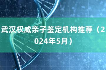 武汉权威亲子鉴定机构推荐（2024年5月）