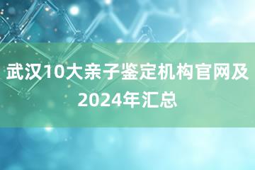 武汉10大亲子鉴定机构官网及2024年汇总