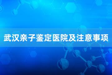 武汉亲子鉴定医院及注意事项