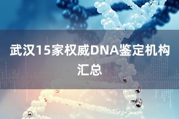 武汉15家权威DNA鉴定机构汇总