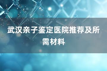 武汉亲子鉴定医院推荐及所需材料