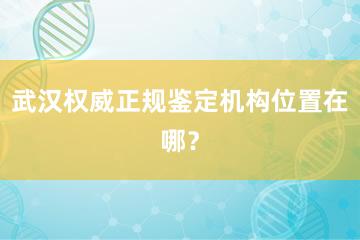 武汉权威正规鉴定机构位置在哪？