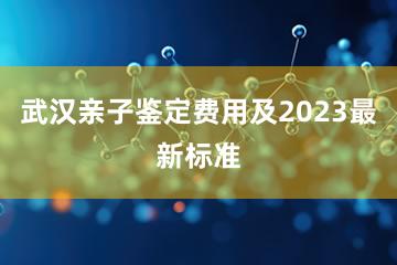 武汉亲子鉴定费用及2023最新标准