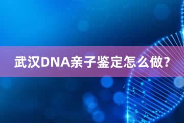 武汉DNA亲子鉴定怎么做？